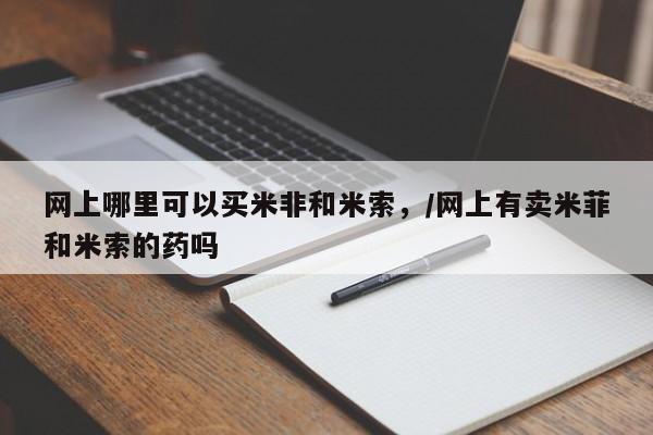 堕胎药在线购买网上哪里可以买米非和米索，/网上有卖米菲和米索的药吗