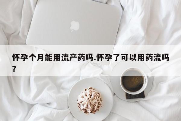 堕胎药在线购买怀孕个月能用流产药吗.怀孕了可以用药流吗？