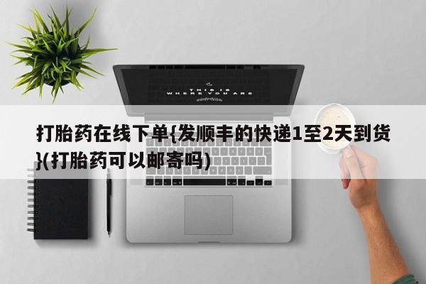 堕胎药在线购买打胎药在线下单{发顺丰的快递1至2天到货}(打胎药可以邮寄吗)