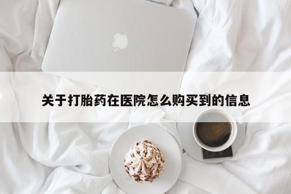 堕胎药在线购买关于打胎药在医院怎么购买到的信息