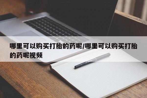 堕胎药在线购买哪里可以购买打胎的药呢/哪里可以购买打胎的药呢视频