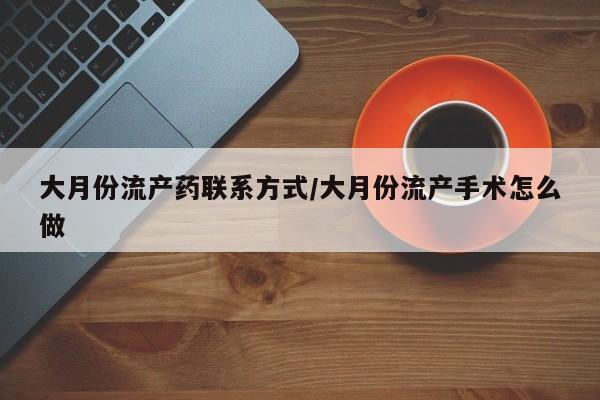 堕胎药在线购买大月份流产药联系方式/大月份流产手术怎么做