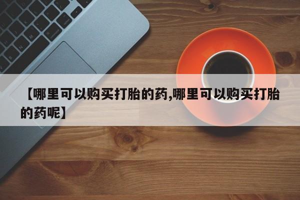堕胎药在线购买【哪里可以购买打胎的药,哪里可以购买打胎的药呢】