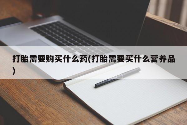 堕胎药在线购买打胎需要购买什么药(打胎需要买什么营养品)