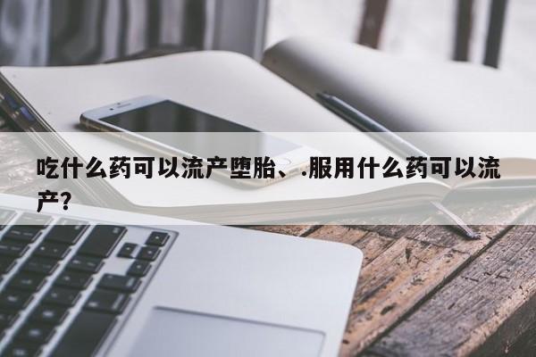 堕胎药在线购买吃什么药可以流产堕胎、.服用什么药可以流产？