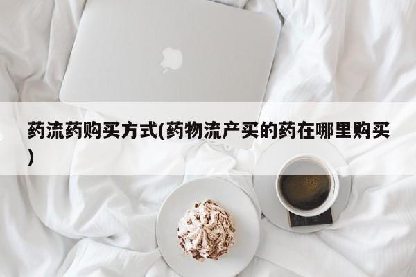 堕胎药在线购买药流药购买方式(药物流产买的药在哪里购买)