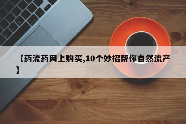 堕胎药在线购买【药流药网上购买,10个妙招帮你自然流产】