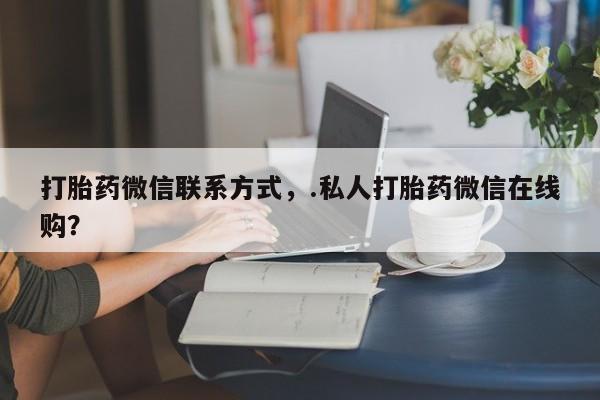 堕胎药在线购买打胎药微信联系方式，.私人打胎药微信在线购？