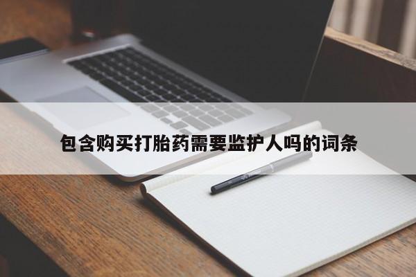 堕胎药在线购买包含购买打胎药需要监护人吗的词条