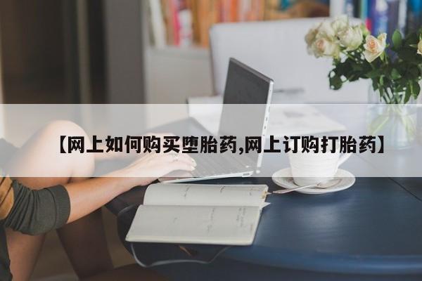 堕胎药在线购买【网上如何购买堕胎药,网上订购打胎药】